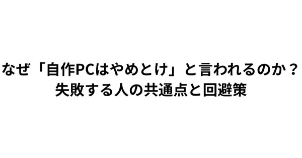 なぜ「自作PCはやめとけ」と言われるのか？失敗する人の共通点と回避策