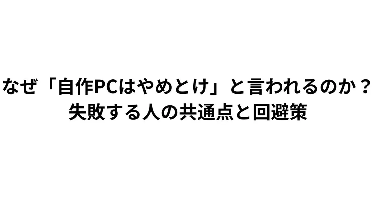なぜ「自作PCはやめとけ」と言われるのか？失敗する人の共通点と回避策