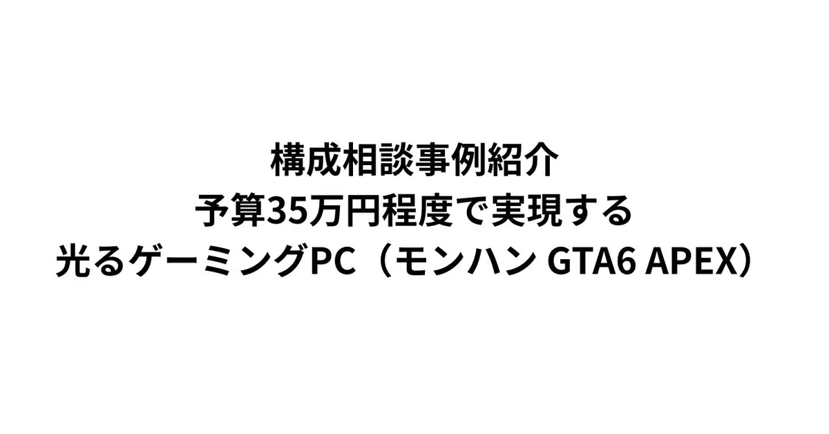 構成相談事例紹介 予算35万円程度で実現する光るゲーミングPC（モンハン GTA6 APEX）