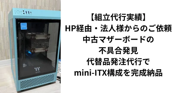 【組立代行実績】HP経由・法人様からのご依頼｜中古マザーボードの不具合発見・代替品発注代行でmini-ITX構成を完成納品