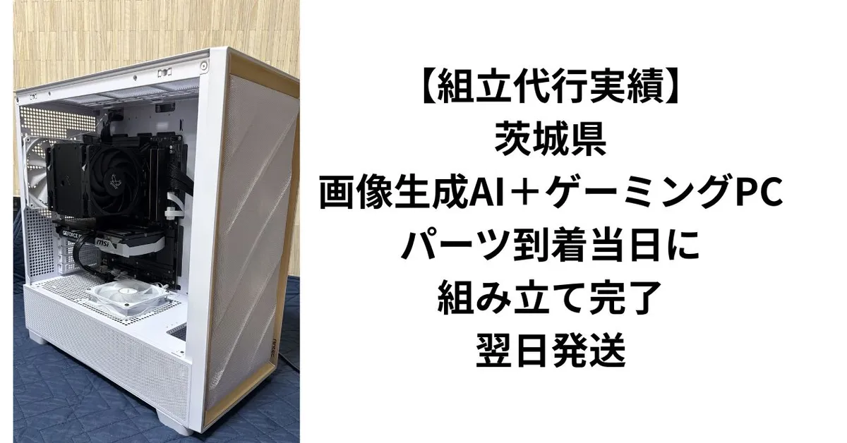 【組立代行実績】茨城県・画像生成AI＋ゲーミングPC｜パーツ到着当日に組み立て完了・翌日発送