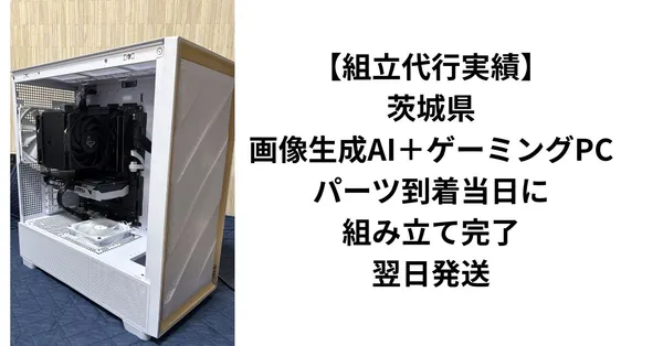 【組立代行実績】茨城県・画像生成AI＋ゲーミングPC｜パーツ到着当日に組み立て完了・翌日発送
