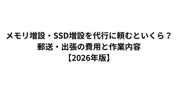 メモリ増設・SSD増設を代行に頼むといくら？郵送・出張の費用と作業内容【2026年版】