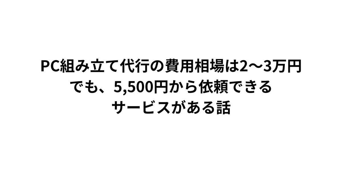 PC組み立て代行の費用相場は2〜3万円。でも、5,500円から依頼できるサービスがある話