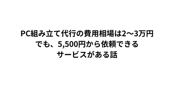 PC組み立て代行の費用相場は2〜3万円。でも、5,500円から依頼できるサービスがある話