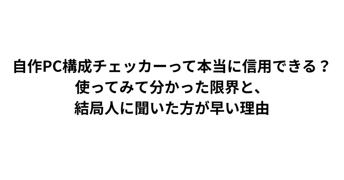 自作PC構成チェッカーって本当に信用できる？使ってみて分かった限界と、結局人に聞いた方が早い理由