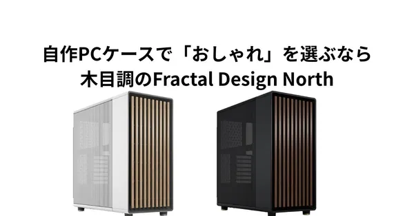 自作PCケースで「おしゃれ」を選ぶなら。木目調のFractal Design Northが、リビングに置いても違和感ない理由
