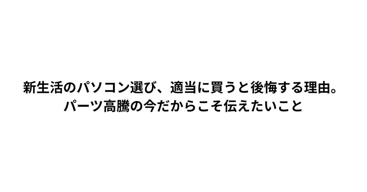 新生活のパソコン選び、適当に買うと後悔する理由。パーツ高騰の今だからこそ伝えたいこと