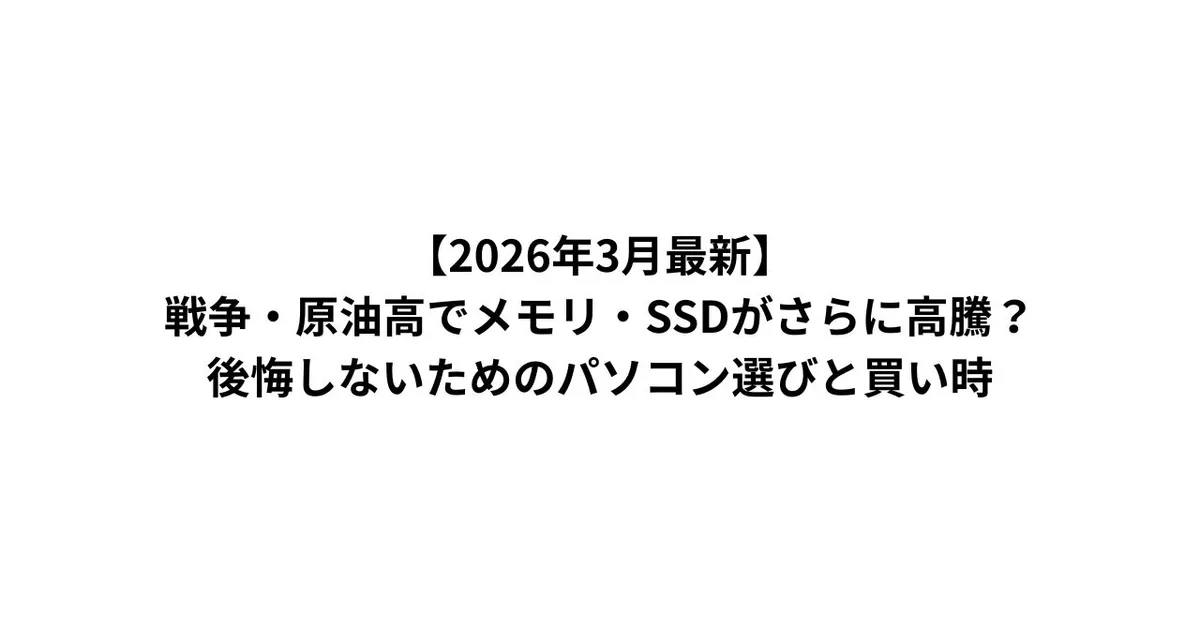 【2026年3月最新】戦争・原油高でメモリ・SSDがさらに高騰？後悔しないためのパソコン選びと買い時