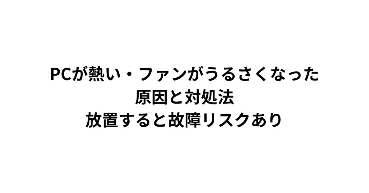 PCが熱い・ファンがうるさくなった原因と対処法｜放置すると故障リスクあり