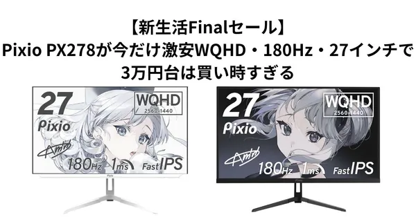 【新生活Finalセール】Pixio PX278が今だけ激安。WQHD・180Hz・27インチで3万円台は買い時すぎる